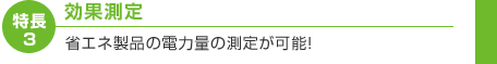 特長3　効果測定　省エネ製品の電力量の測定が可能！