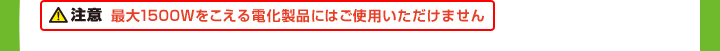 注意　最大1500Wをこえる電化製品にはご使用いただけません