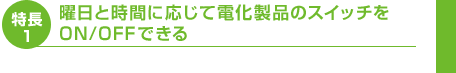 特長1　曜日と時間に応じて電化製品のスイッチをON/OFFできる
