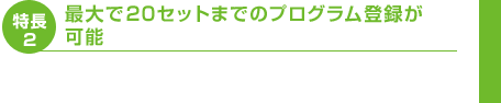 特長2　最大で20セットまでのプログラム登録が可能