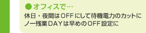 オフィスで…　休日・夜間はOFFにして待機電力のカットに　ノー残業DAYは早めのOFF設定に