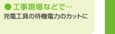 工事現場などで…　充電工具の待機電力のカットに