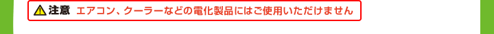 注意　エアコン、クーラーなどの電化製品にはご使用いただけません