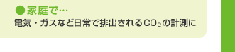 家庭で…　電気・ガスなど日常で排出されるCO2の計測に