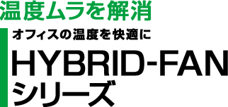 温度ムラを解消 オフィスの温度を快適に HYBRID-FAN シリーズ