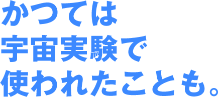かつては宇宙実験で使われたことも。