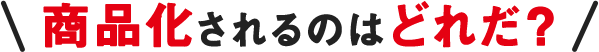 商品化されるのはどれだ