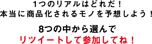 1つのリアルはどれだ!本当に商品化されるモノを予想しよう!8つの中から選んでリツイートして参加してね!