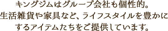 キングジムはグループ会社も個性的。生活雑貨や家具など、ライフスタイルを豊かにするアイテムたちをご提供しています。