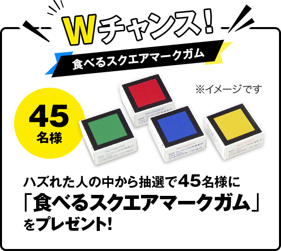 Wチャンス　食べるスクエアマークガム　ハズれた人の中から抽選で45名様に「食べるスクエアマークガム」をプレゼント！