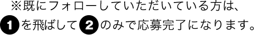 ※既にフォローしていただいている方は、1を飛ばして2のみで応募完了になります。