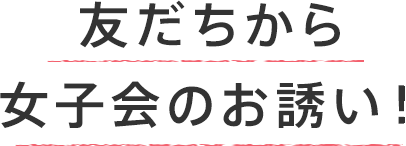 友だちから女子会のお誘い!