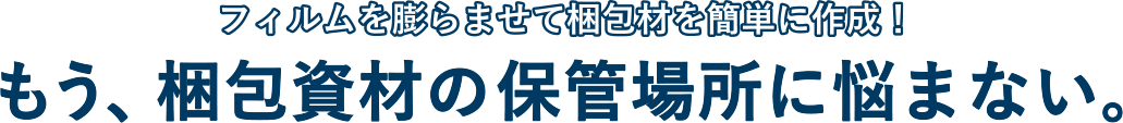 フィルムを膨らませて梱包材を簡単に作成! もう、梱包資材の保管場所に迷わない。