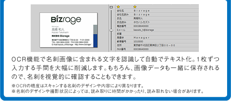 OCR機能で名刺画像に含まれる文字を認識して自動でテキスト化。1枚ずつ入力する手間を大幅に削減します。もちろん、画像データも一緒に保存されるので、名刺を視覚的に確認することもできます。※OCRの精度はスキャンする名刺のデザインや内容により異なります。※名刺のデザインや撮影状況によっては、読み取りに時間がかかったり、読み取れない場合があります。