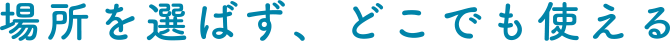 場所を選ばず、どこでも使える