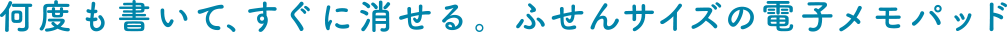 何度も書いて、すぐに消せる。ふせんサイズの電子メモパッド
