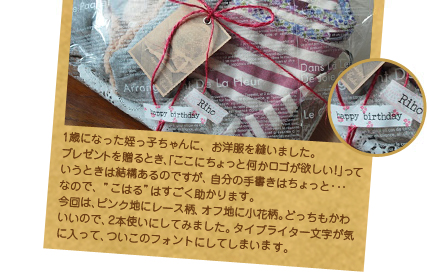 1歳になった姪っ子ちゃんに、お洋服を縫いました。プレゼントを贈るとき、「ここにちょっと何かロゴが欲しい！」っていうときは結構あるのですが、自分の手書きはちょっと…なので、“こはる”はすごく助かります。今回は、ピンク地にレース柄、オフ地に小花柄。どっちもかわいいので、2本使いにしてみました。タイプライター文字が気に入って、ついこのフォントにしてしまいます。