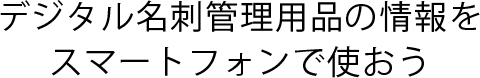 デジタル名刺管理用品の情報をスマートフォンで使おう