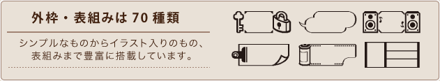 外枠・表組みは70種類 シンプルなものからイラスト入りのもの、表組みまで豊富に搭載しています。