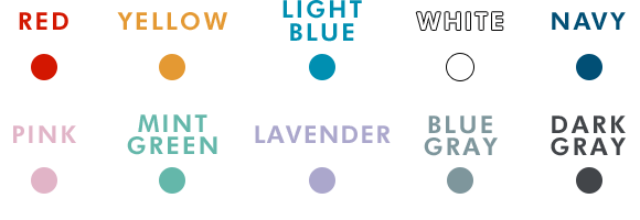 RED / YELLOW / LIGHT BLUE / WHITE / NAVY / PINK / MINT GREEN / LAVENDER / BLUE GRAY / DARK GRAY