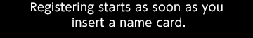 Registering starts as soon as you insert a name card.