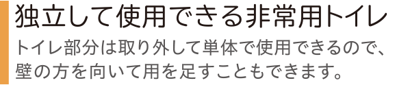 独立して使用できる非常用トイレ トイレ部分は取り外して単体で使用できるので、壁の方を向いて用を足すことも出できます。