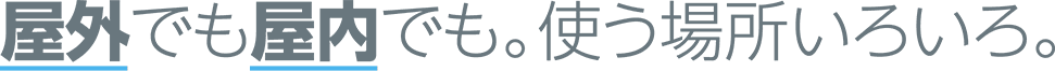 屋外でも屋内でも。使う場所いろいろ。