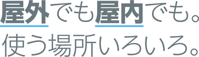 屋外でも屋内でも。使う場所いろいろ。