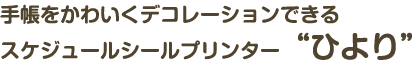 手帳をかわいくデコレーションできるスケジュールシールプリンター“ひより”