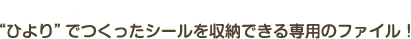 "ひより"でつくったシールを収納できる専用のファイル！