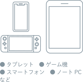 ・タブレット ・ゲーム機 ・スマートフォン ・ノートPCなど