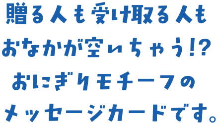 贈る人も受け取る人もおなかが空いちゃう!?おにぎりモチーフのメッセージカードです。