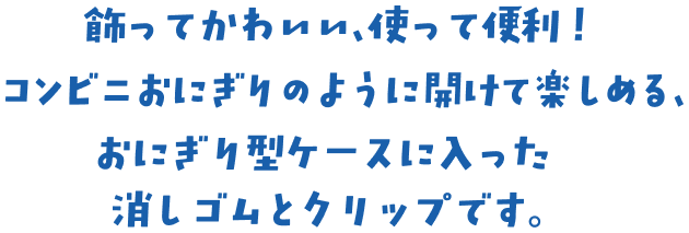 飾ってかわいい、使って便利！コンビニおにぎりのように開けて楽しめる、おにぎり型ケースに入った消しゴムとクリップです。