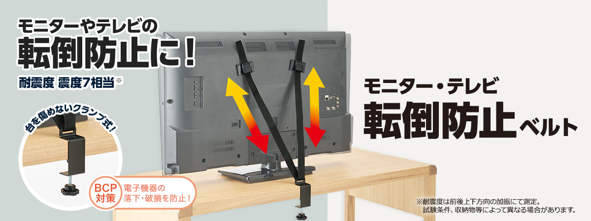 モニターやテレビの転倒防止に! 耐震度震度7相当※ モニター・テレビ転倒防止ベルト 台を傷めないクランプ式! BCP対策 電子機器の落下・破損を防止! ※耐震度は前後方向の加振にて測定。試験条件、収納物等によって異なる場合があります。