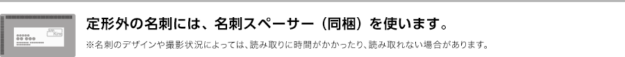 定形外の名刺には、名刺スペーサー（同梱）を使います。※名刺のデザインや撮影状況によっては、読み取りに時間がかかったり、読み取れない場合があります。