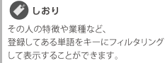 しおり　その人の特徴や業種など、登録してある単語をキーにフィルタリングして表示することができます。