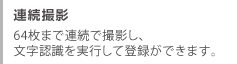 連続撮影　64枚まで連続で撮影し、文字認識を実行して登録ができます。