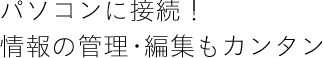 パソコンに接続！情報の管理・編集もカンタン