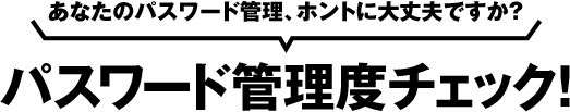 あなたのパスワード管理、ホントに大丈夫ですか？パスワード管理度チェック！