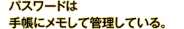 パスワードは手帳にメモして管理している。