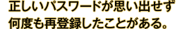 正しいパスワードを思い出せず何度も再登録したことがある。