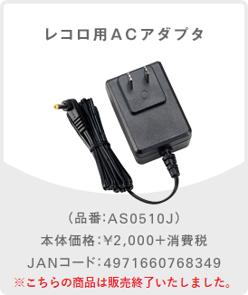 レコロ用ACアダプタ （品番：AS0510J） 本体価格：¥2,000＋消費税 JANコード：4971660768349