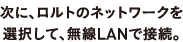 次に、ロルトのネットワークを選択して、無線LANで接続
