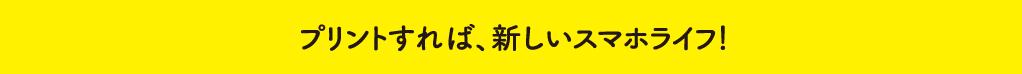 プリントすれば、新しいスマホライフ