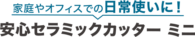 家庭やオフィスでの日常使いに！ 安心セラミックカッター ミニ