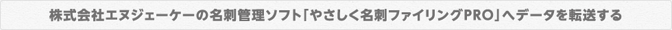 株式会社エヌジェーケーの名刺管理ソフト「やさしく名刺ファイリングPRO」へデータを転送する
