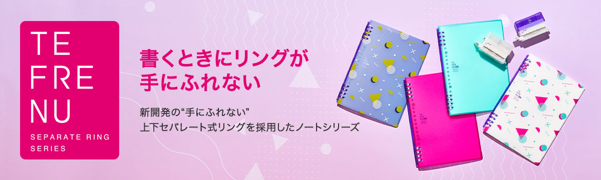 TEFRENU SEPARATE RING SERIES 書くときにリングが手にふれない 新開発の"手にふれない"上下セパレート式リングを採用したノートシリーズ