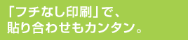 「フチなし印刷」で、貼り合わせもカンタン。