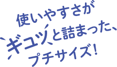 使いやすさが ギュッ と詰まった、プチサイズ！