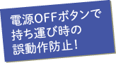 電源OFFボタンで持ち運び時の誤動作防止！